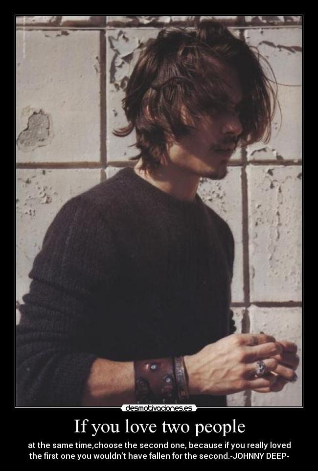 If you love two people - at the same time,choose the second one, because if you really loved
the first one you wouldn’t have fallen for the second.-JOHNNY DEEP-
