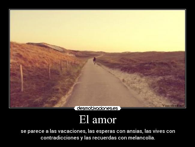 El amor - se parece a las vacaciones, las esperas con ansias, las vives con
contradicciones y las recuerdas con melancolía.