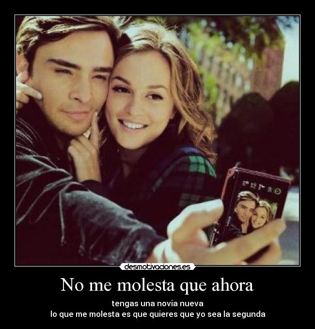 No me molesta que ahora - tengas una novia nueva
lo que me molesta es que quieres que yo sea la segunda