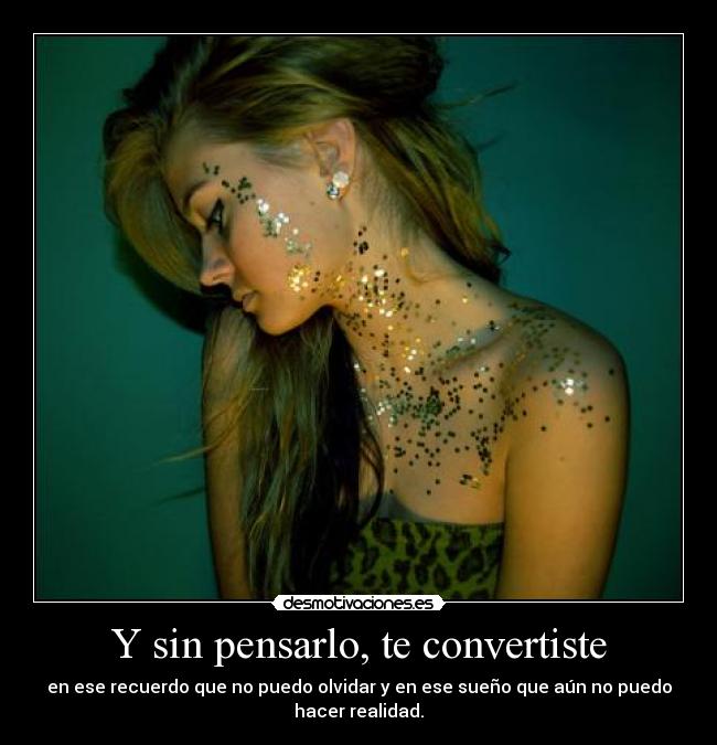 Y sin pensarlo, te convertiste - en ese recuerdo que no puedo olvidar y en ese sueño que aún no puedo
hacer realidad.