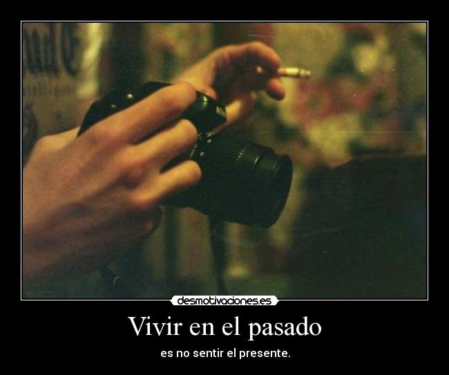 Vivir en el pasado - es no sentir el presente.