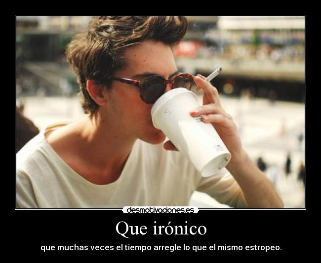 Que irónico - que muchas veces el tiempo arregle lo que el mismo estropeo.