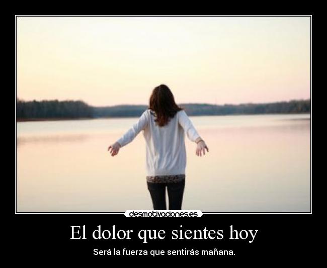 El dolor que sientes hoy - Será la fuerza que sentirás mañana.