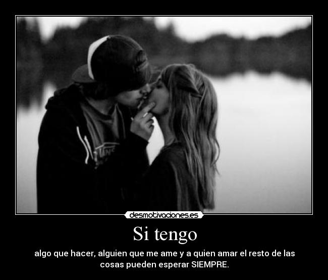 Si tengo - algo que hacer, alguien que me ame y a quien amar el resto de las
cosas pueden esperar SIEMPRE.