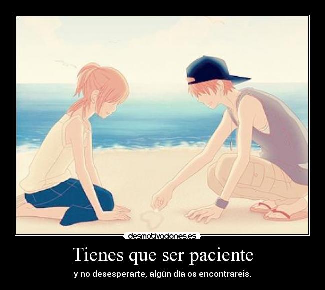 Tienes que ser paciente - y no desesperarte, algún día os encontrareis.