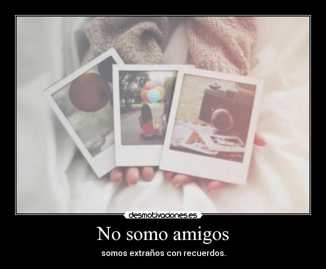No somo amigos - somos extraños con recuerdos.