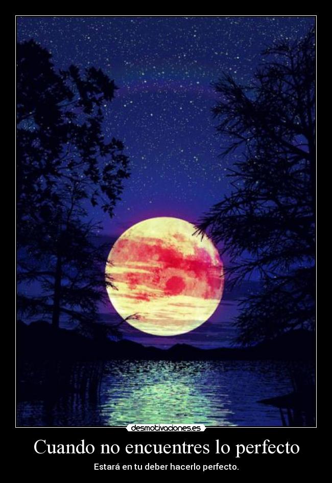 Cuando no encuentres lo perfecto - Estará en tu deber hacerlo perfecto.