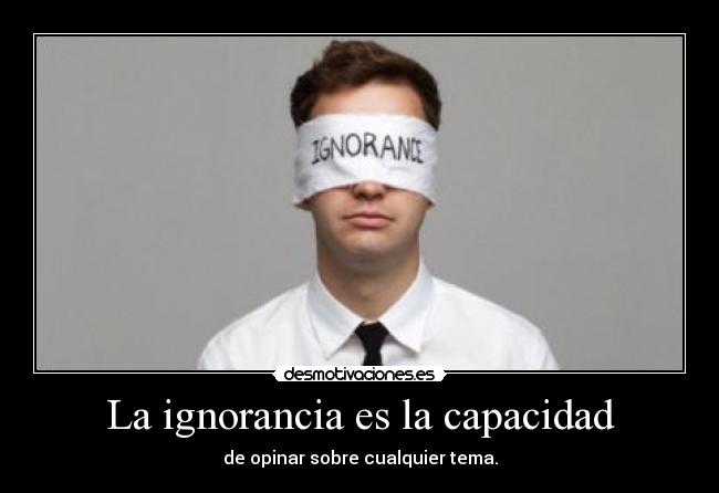 La ignorancia es la capacidad - de opinar sobre cualquier tema.