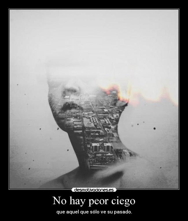 No hay peor ciego - que aquel que sólo ve su pasado.