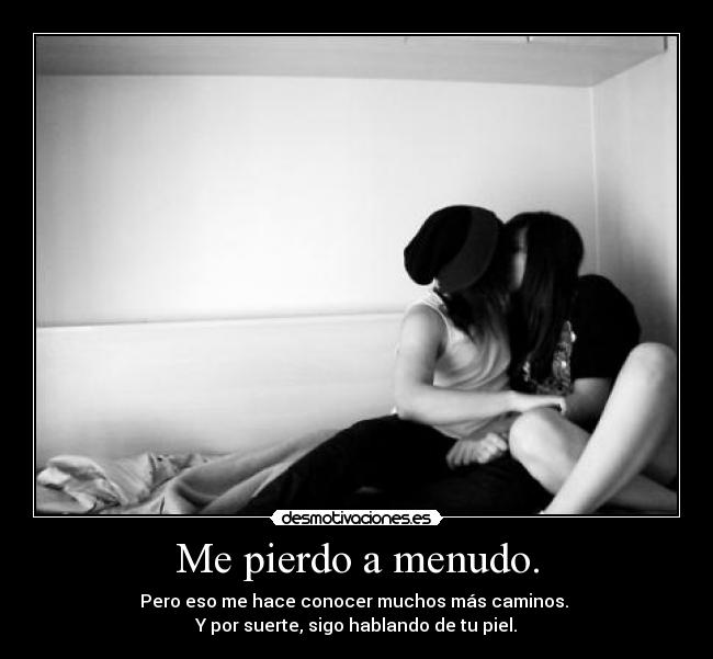 Me pierdo a menudo. - Pero eso me hace conocer muchos más caminos.
Y por suerte, sigo hablando de tu piel.