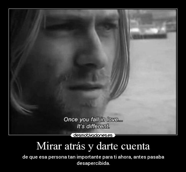 Mirar atrás y darte cuenta - de que esa persona tan importante para ti ahora, antes pasaba desapercibida.