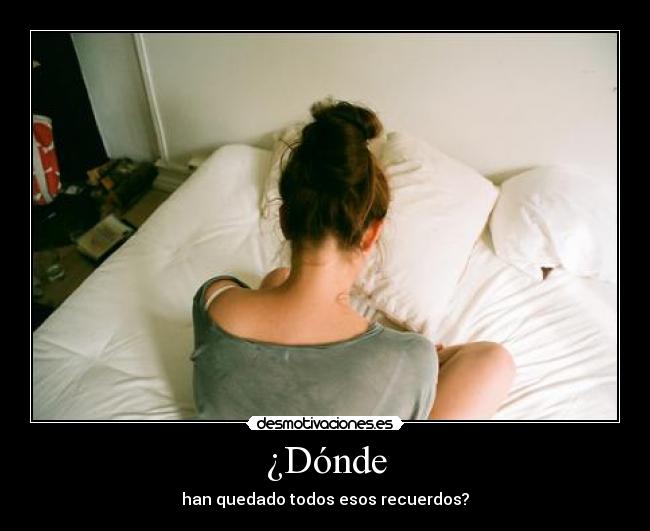 ¿Dónde - han quedado todos esos recuerdos?