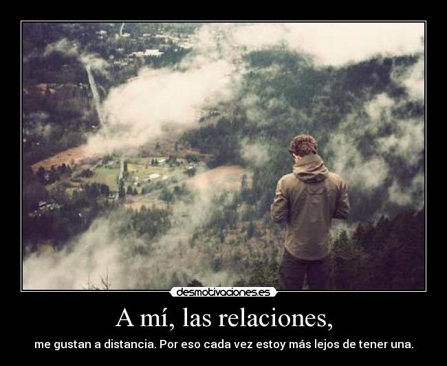 A mí, las relaciones, - me gustan a distancia. Por eso cada vez estoy más lejos de tener una.