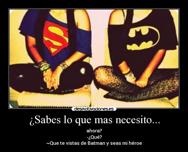 ¿Sabes lo que mas necesito... -