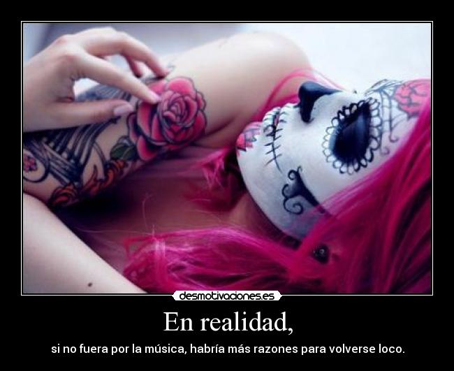 En realidad, - si no fuera por la música, habría más razones para volverse loco.
