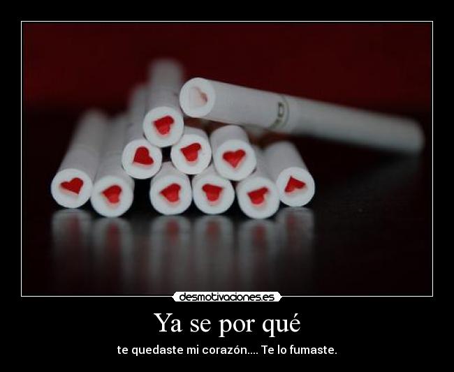 Ya se por qué - te quedaste mi corazón.... Te lo fumaste.