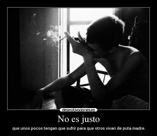 No es justo - que unos pocos tengan que sufrir para que otros vivan de puta madre.