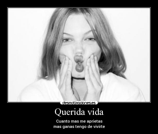 Querida vida - Cuanto mas me aprietas
mas ganas tengo de vivirte