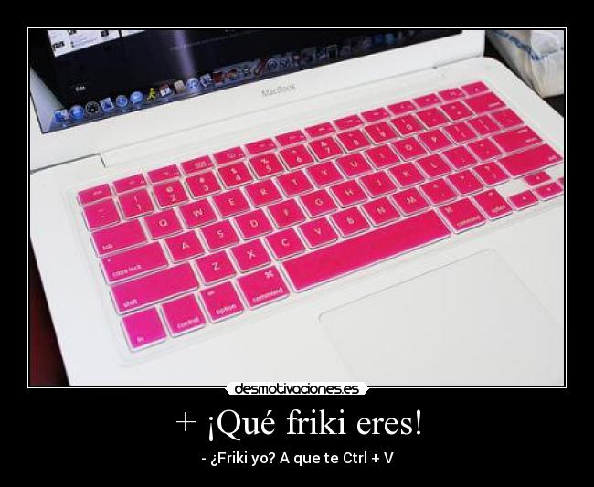 + ¡Qué friki eres! - - ¿Friki yo? A que te Ctrl + V