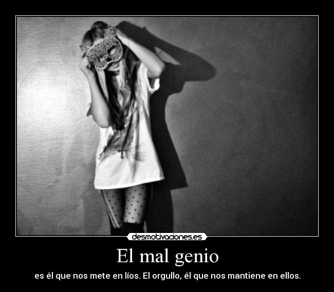 El mal genio - es él que nos mete en líos. El orgullo, él que nos mantiene en ellos.