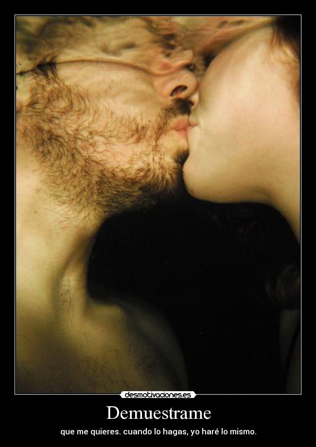 Demuestrame - que me quieres. cuando lo hagas, yo haré lo mismo.