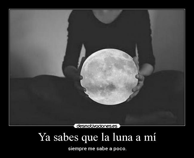 Ya sabes que la luna a mí - siempre me sabe a poco.