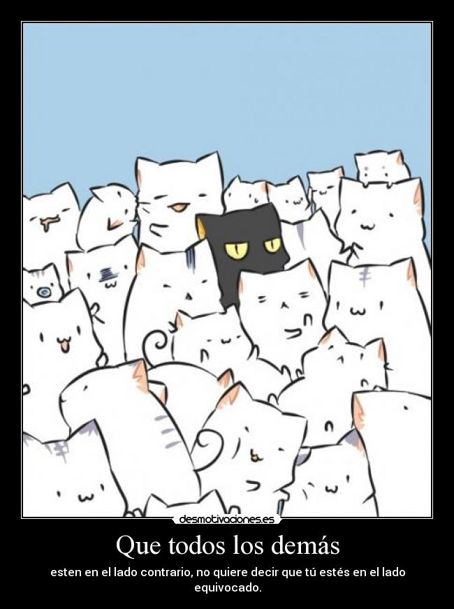 Que todos los demás - esten en el lado contrario, no quiere decir que tú estés en el lado equivocado.