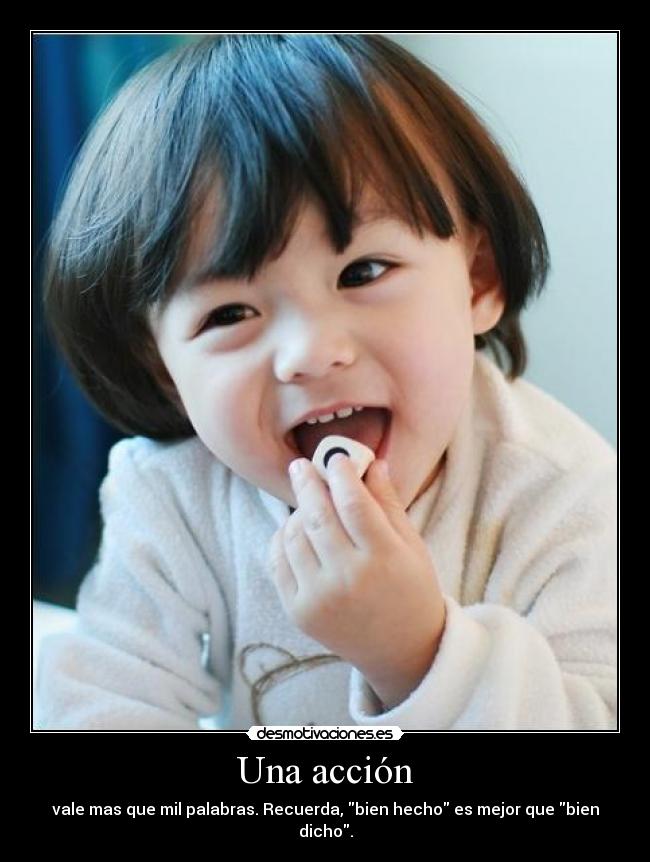 Una acción - vale mas que mil palabras. Recuerda, bien hecho es mejor que bien dicho.