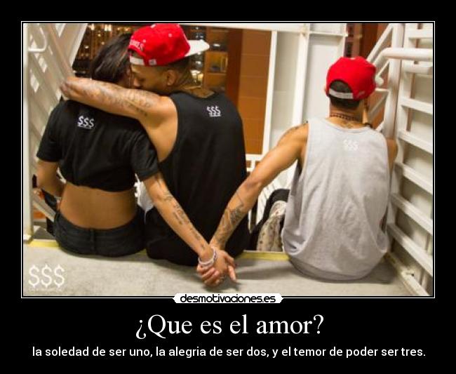 ¿Que es el amor? - la soledad de ser uno, la alegria de ser dos, y el temor de poder ser tres.