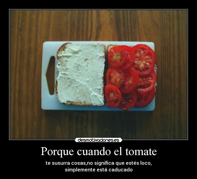 Porque cuando el tomate - te susurra cosas,no significa que estés loco,
simplemente está caducado