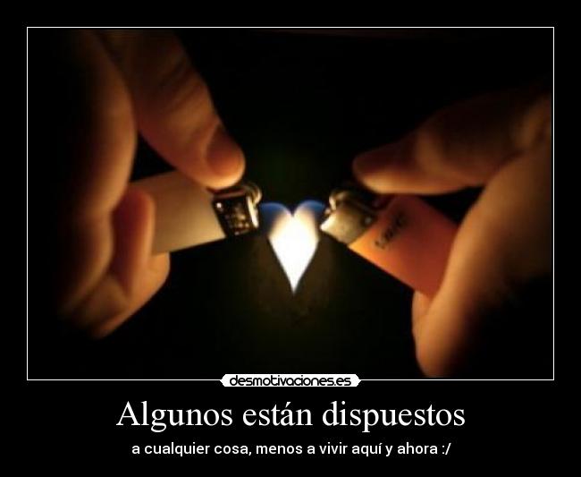 Algunos están dispuestos - a cualquier cosa, menos a vivir aquí y ahora :/