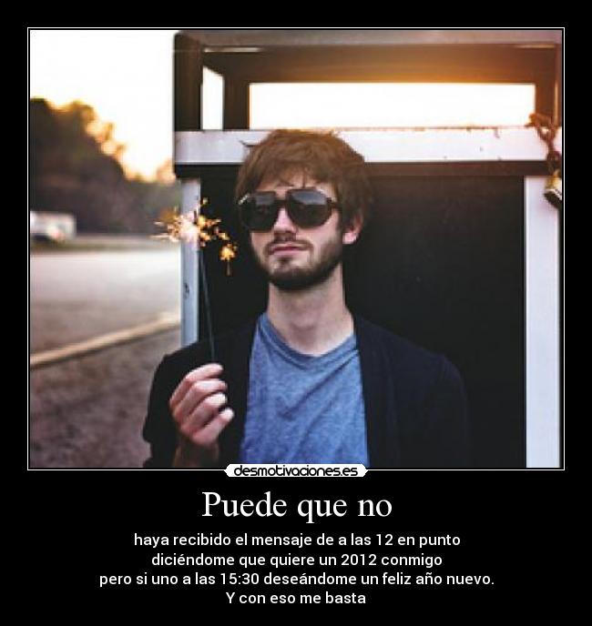 Puede que no - haya recibido el mensaje de a las 12 en punto
diciéndome que quiere un 2012 conmigo
pero si uno a las 15:30 deseándome un feliz año nuevo.
Y con eso me basta