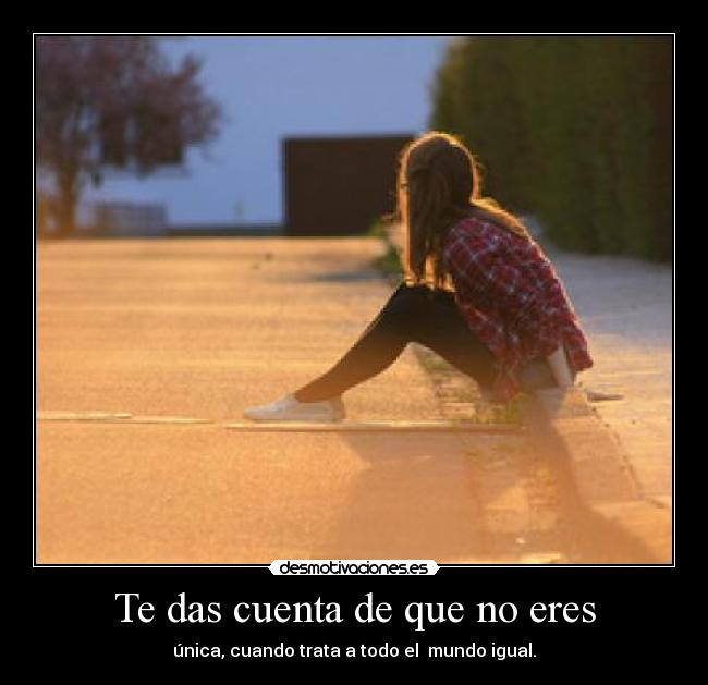 Te das cuenta de que no eres - única, cuando trata a todo el  mundo igual.