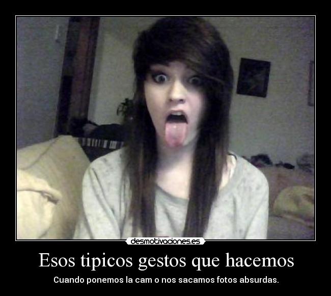 Esos tipicos gestos que hacemos - Cuando ponemos la cam o nos sacamos fotos absurdas.
