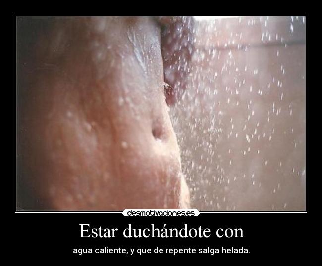 Estar duchándote con - agua caliente, y que de repente salga helada.