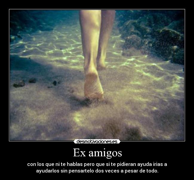 Ex amigos - con los que ni te hablas pero que si te pidieran ayuda irias a
ayudarlos sin pensartelo dos veces a pesar de todo.