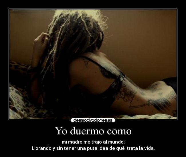 Yo duermo como - mi madre me trajo al mundo:
Llorando y sin tener una puta idea de qué trata la vida.