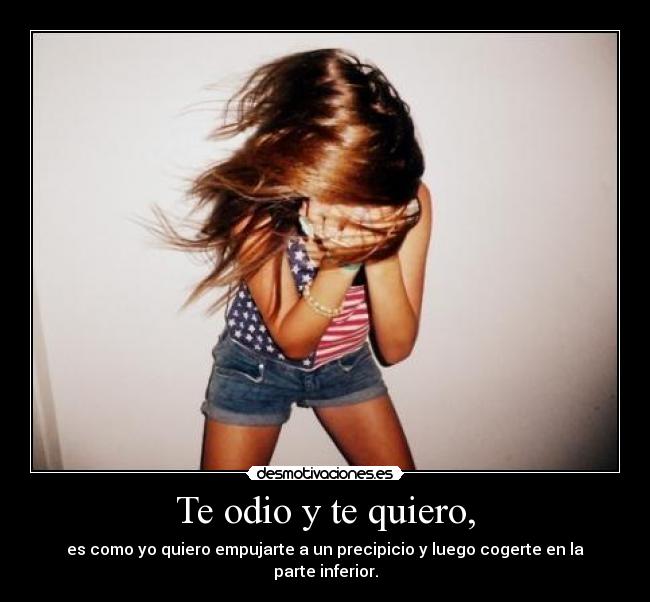 Te odio y te quiero, - es como yo quiero empujarte a un precipicio y luego cogerte en la parte inferior.