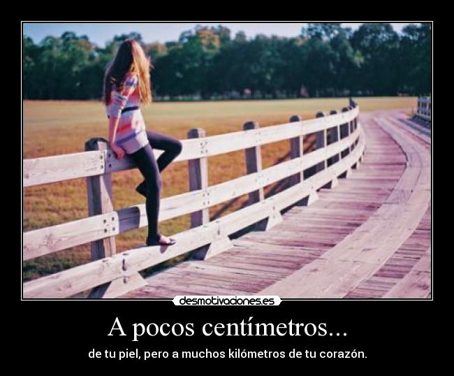 A pocos centímetros... - de tu piel, pero a muchos kilómetros de tu corazón.