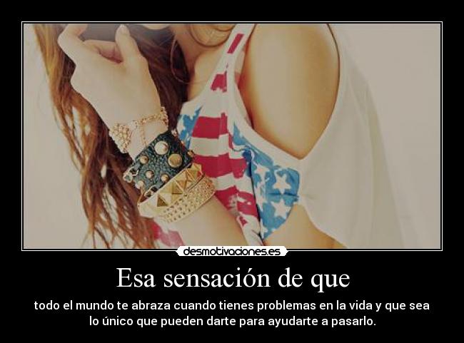 Esa sensación de que - todo el mundo te abraza cuando tienes problemas en la vida y que sea
lo único que pueden darte para ayudarte a pasarlo.