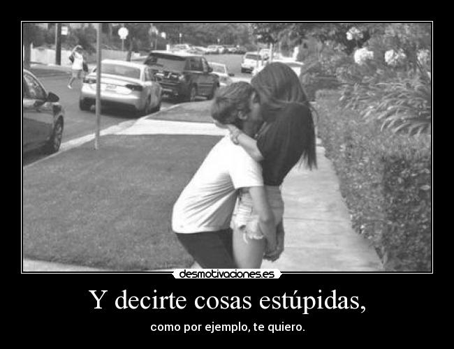 Y decirte cosas estúpidas, - 