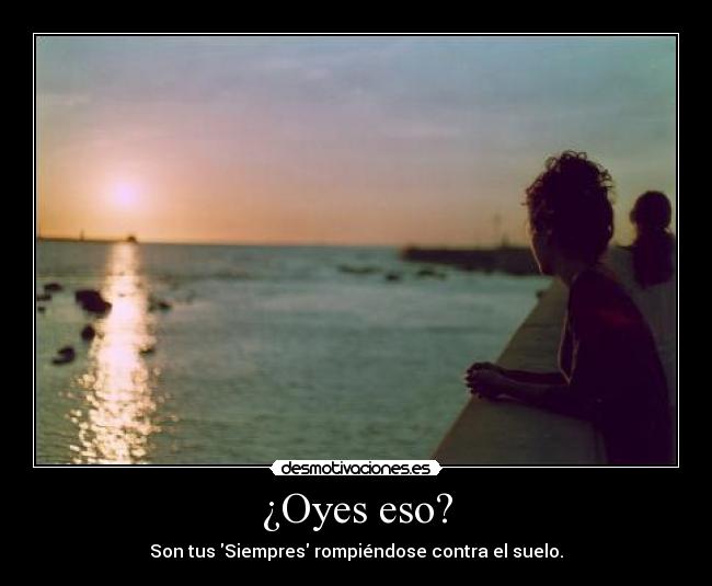 ¿Oyes eso? - Son tus Siempres rompiéndose contra el suelo.
