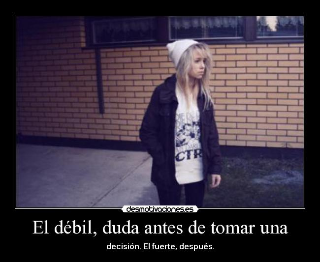 El débil, duda antes de tomar una - decisión. El fuerte, después.