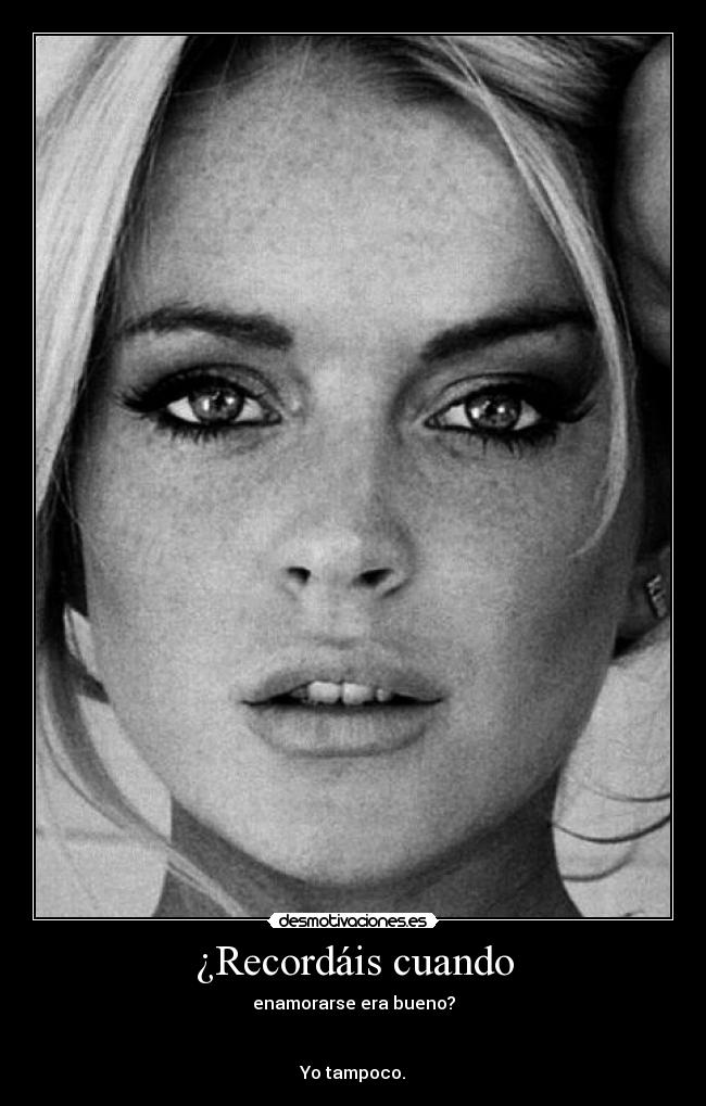 ¿Recordáis cuando - enamorarse era bueno?
Yo tampoco.