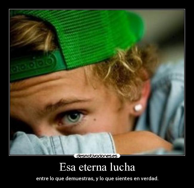 Esa eterna lucha - entre lo que demuestras, y lo que sientes en verdad.