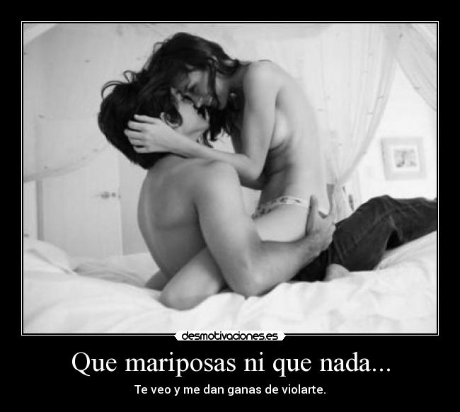 Que mariposas ni que nada... - Te veo y me dan ganas de violarte.