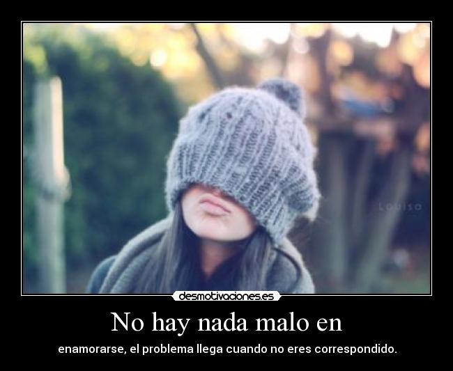 No hay nada malo en - enamorarse, el problema llega cuando no eres correspondido.