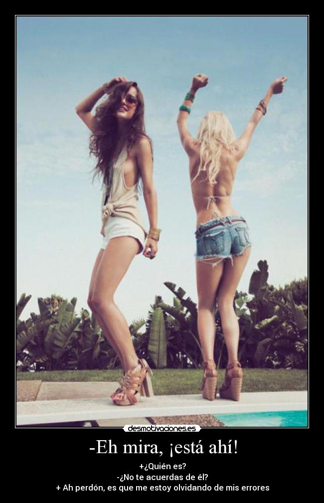 -Eh mira, ¡está ahí! - +¿Quién es?
-¿No te acuerdas de él?
+ Ah perdón, es que me estoy olvidando de mis errores