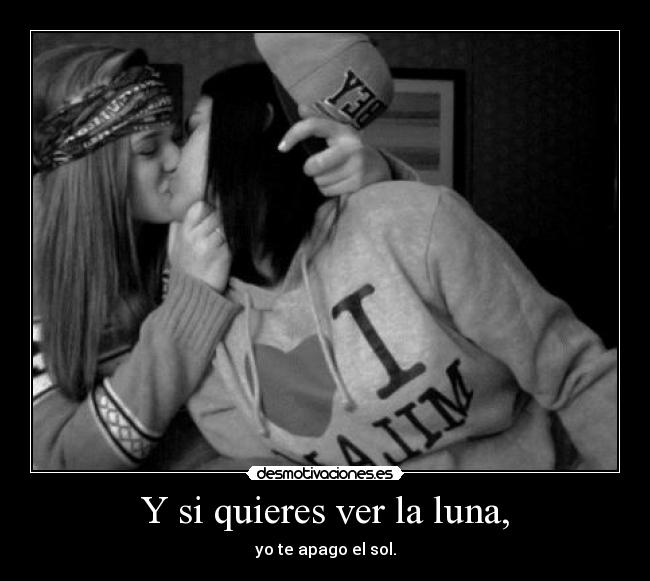 Y si quieres ver la luna, - yo te apago el sol.