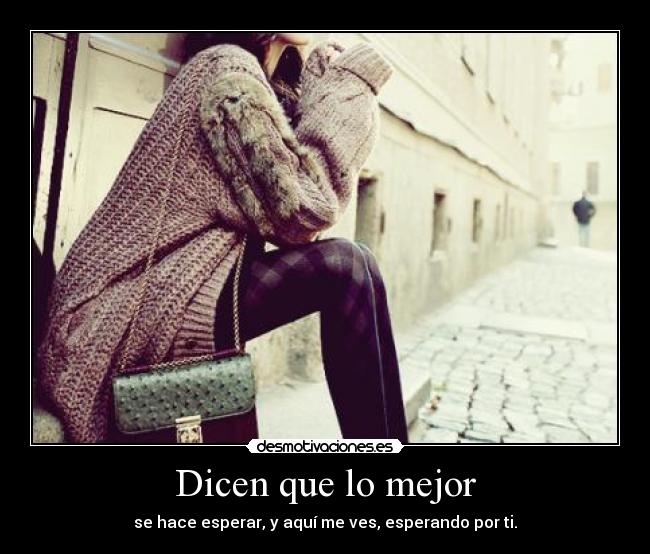 Dicen que lo mejor - se hace esperar, y aquí me ves, esperando por ti.